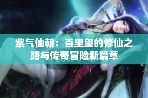 紫气仙朝：百里玺的修仙之路与传奇冒险新篇章