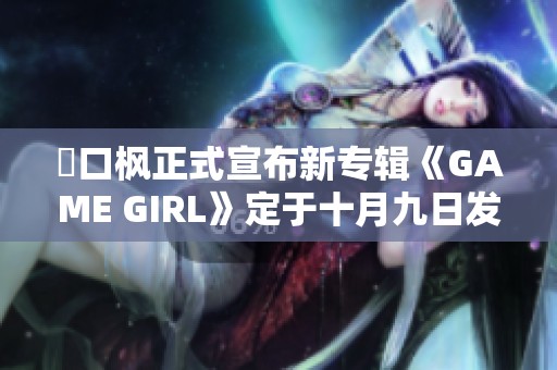 樋口枫正式宣布新专辑《GAME GIRL》定于十月九日发行
