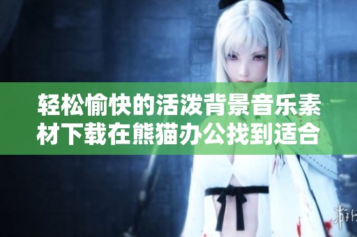 轻松愉快的活泼背景音乐素材下载在熊猫办公找到适合你的创作