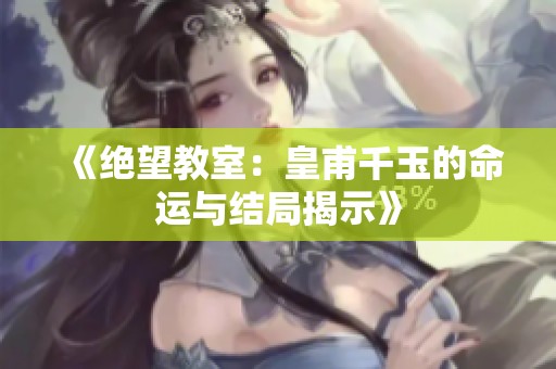 《绝望教室：皇甫千玉的命运与结局揭示》