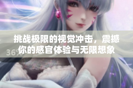 挑战极限的视觉冲击，震撼你的感官体验与无限想象