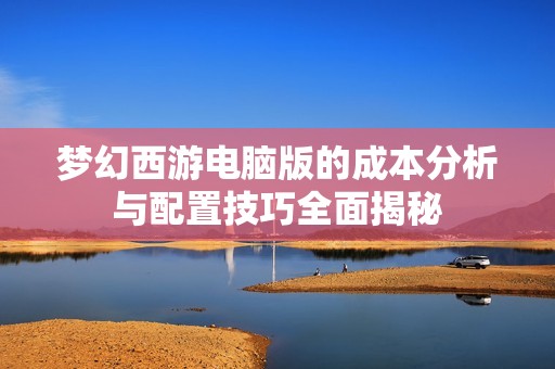 梦幻西游电脑版的成本分析与配置技巧全面揭秘