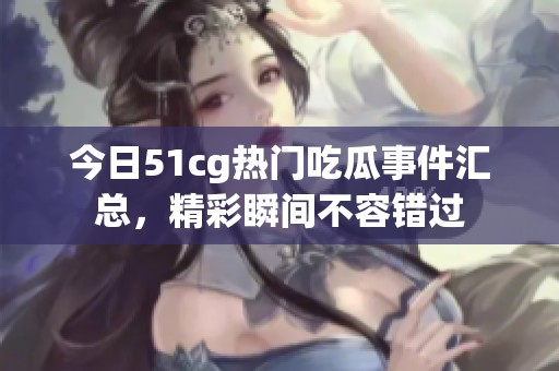 今日51cg热门吃瓜事件汇总，精彩瞬间不容错过