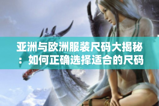 亚洲与欧洲服装尺码大揭秘：如何正确选择适合的尺码