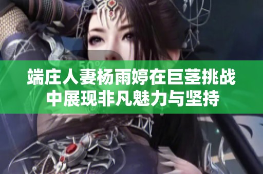 端庄人妻杨雨婷在巨茎挑战中展现非凡魅力与坚持
