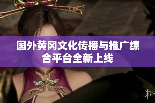 国外黄冈文化传播与推广综合平台全新上线