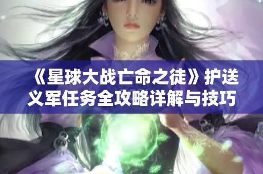 《星球大战亡命之徒》护送义军任务全攻略详解与技巧分享
