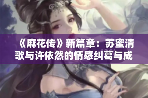 《麻花传》新篇章：苏蜜清歌与许依然的情感纠葛与成长之路