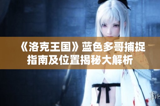 《洛克王国》蓝色多哥捕捉指南及位置揭秘大解析