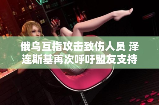 俄乌互指攻击致伤人员 泽连斯基再次呼吁盟友支持