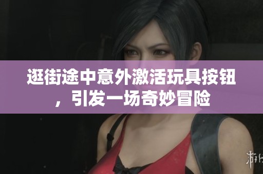 逛街途中意外激活玩具按钮，引发一场奇妙冒险