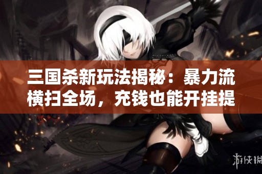 三国杀新玩法揭秘：暴力流横扫全场，充钱也能开挂提升实力