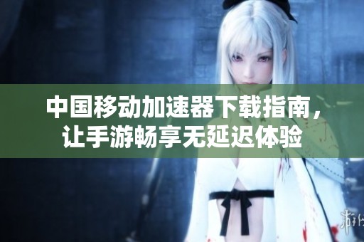 中国移动加速器下载指南，让手游畅享无延迟体验