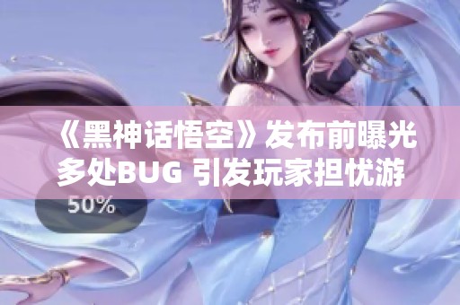 《黑神话悟空》发布前曝光多处BUG 引发玩家担忧游戏体验