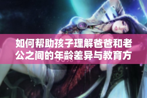 如何帮助孩子理解爸爸和老公之间的年龄差异与教育方法