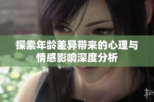 探索年龄差异带来的心理与情感影响深度分析