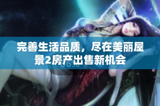 完善生活品质，尽在美丽屋景2房产出售新机会