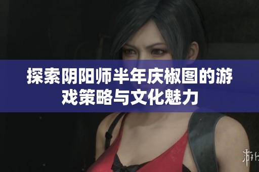 探索阴阳师半年庆椒图的游戏策略与文化魅力