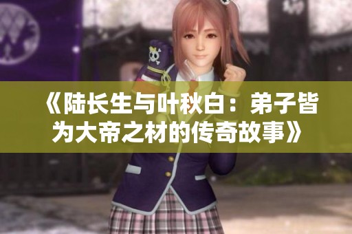 《陆长生与叶秋白：弟子皆为大帝之材的传奇故事》