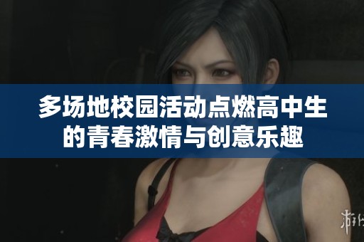 多场地校园活动点燃高中生的青春激情与创意乐趣