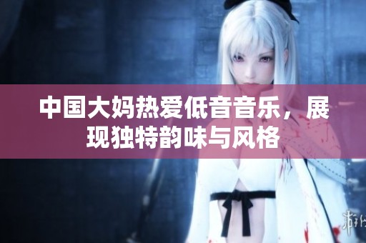 中国大妈热爱低音音乐，展现独特韵味与风格