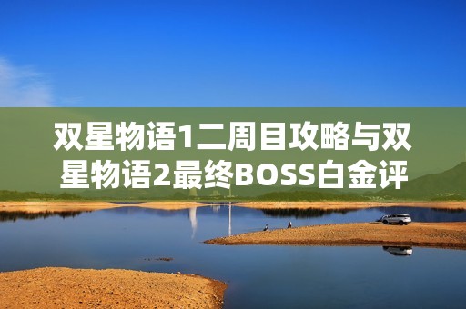 双星物语1二周目攻略与双星物语2最终BOSS白金评价提升指南