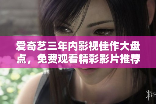 爱奇艺三年内影视佳作大盘点，免费观看精彩影片推荐