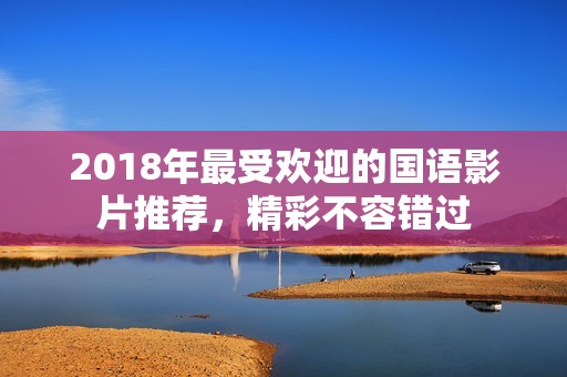 2018年最受欢迎的国语影片推荐，精彩不容错过