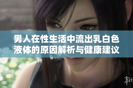 男人在性生活中流出乳白色液体的原因解析与健康建议
