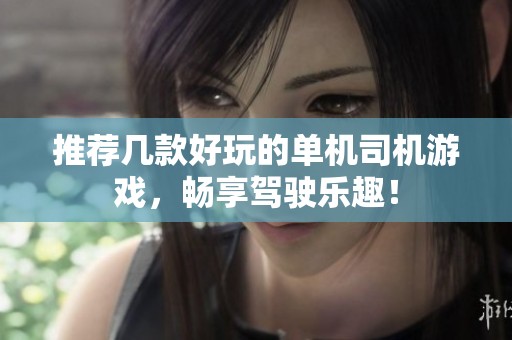 推荐几款好玩的单机司机游戏，畅享驾驶乐趣！