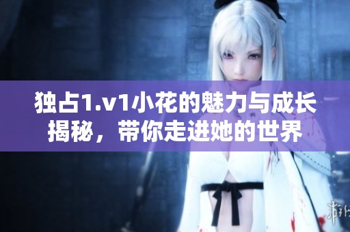 独占1.v1小花的魅力与成长揭秘，带你走进她的世界
