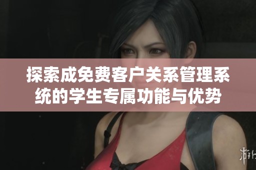 探索成免费客户关系管理系统的学生专属功能与优势