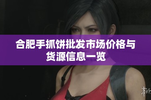 合肥手抓饼批发市场价格与货源信息一览