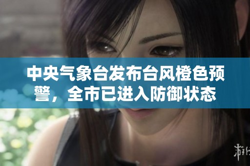 中央气象台发布台风橙色预警，全市已进入防御状态