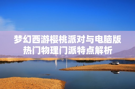 梦幻西游樱桃派对与电脑版热门物理门派特点解析