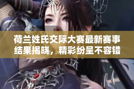 荷兰姓氏交际大赛最新赛事结果揭晓，精彩纷呈不容错过