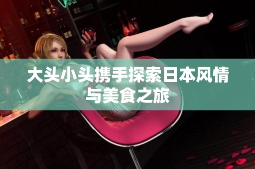 大头小头携手探索日本风情与美食之旅