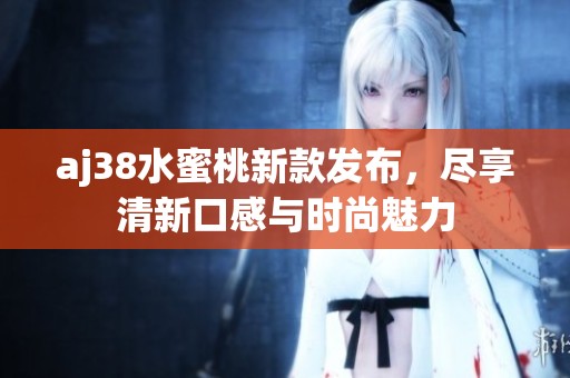 aj38水蜜桃新款发布，尽享清新口感与时尚魅力
