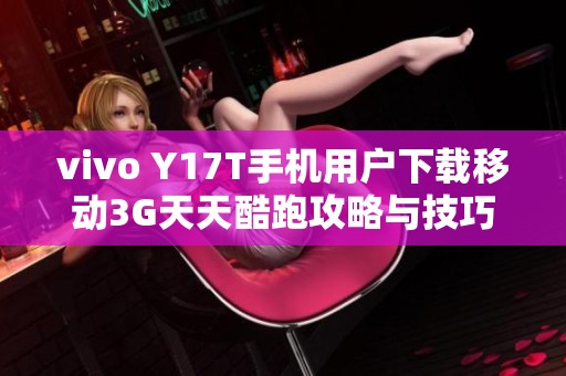 vivo Y17T手机用户下载移动3G天天酷跑攻略与技巧分享