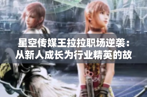 星空传媒王拉拉职场逆袭：从新人成长为行业精英的故事