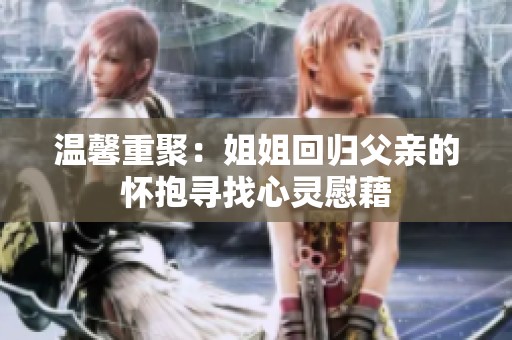 温馨重聚：姐姐回归父亲的怀抱寻找心灵慰藉