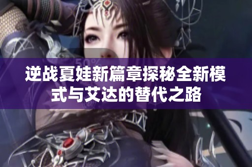 逆战夏娃新篇章探秘全新模式与艾达的替代之路