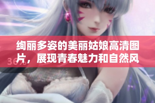 绚丽多姿的美丽姑娘高清图片，展现青春魅力和自然风采
