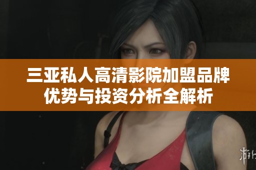 三亚私人高清影院加盟品牌优势与投资分析全解析