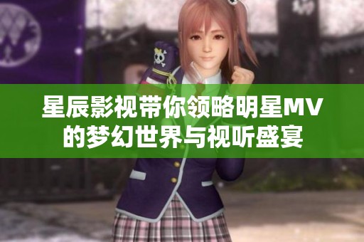 星辰影视带你领略明星MV的梦幻世界与视听盛宴