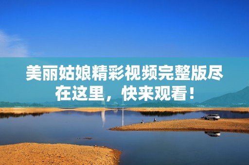 美丽姑娘精彩视频完整版尽在这里，快来观看！