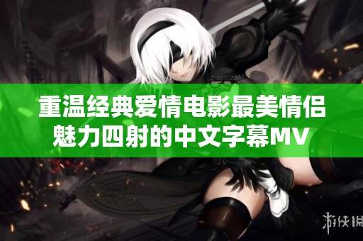 重温经典爱情电影最美情侣魅力四射的中文字幕MV