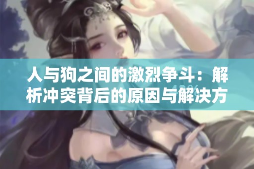人与狗之间的激烈争斗：解析冲突背后的原因与解决方案