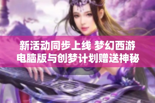 新活动同步上线 梦幻西游电脑版与创梦计划赠送神秘礼物