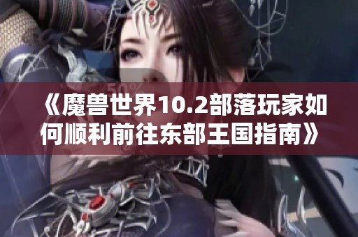 《魔兽世界10.2部落玩家如何顺利前往东部王国指南》